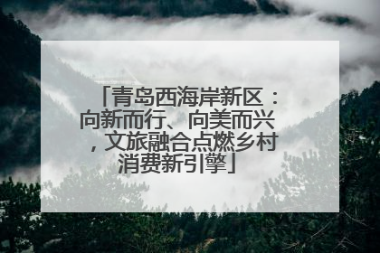 青岛西海岸新区：向新而行、向美而兴，文旅融合点燃乡村消费新引擎