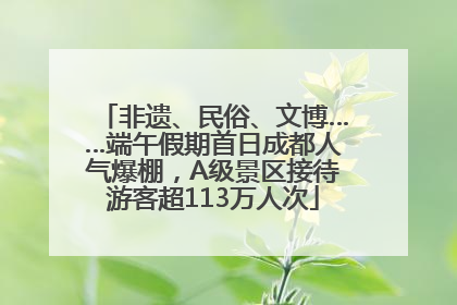 非遗、民俗、文博……端午假期首日成都人气爆棚，A级景区接待游客超113万人次