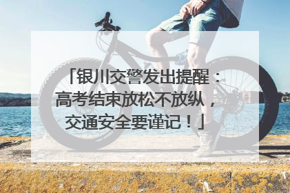 银川交警发出提醒：高考结束放松不放纵，交通安全要谨记！