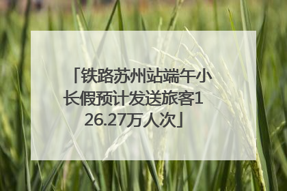 铁路苏州站端午小长假预计发送旅客126.27万人次