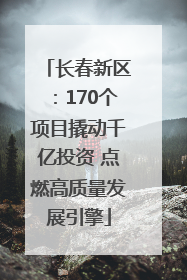 长春新区：170个项目撬动千亿投资 点燃高质量发展引擎
