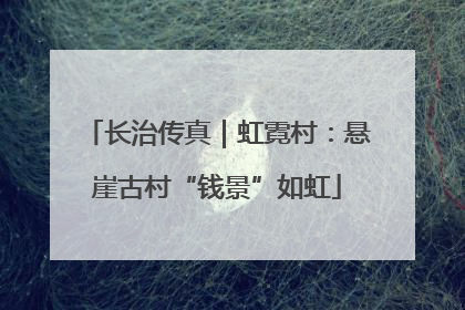 长治传真｜虹霓村：悬崖古村“钱景”如虹