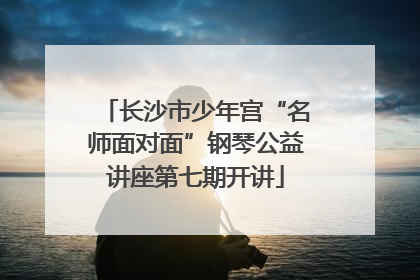 长沙市少年宫“名师面对面”钢琴公益讲座第七期开讲