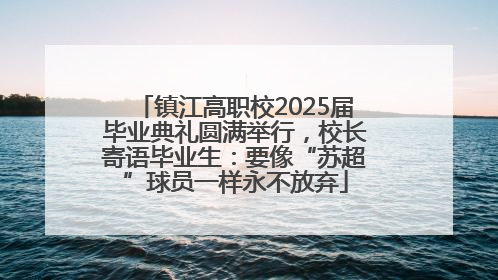 镇江高职校2025届毕业典礼圆满举行，校长寄语毕业生：要像“苏超”球员一样永不放弃