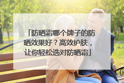 防晒霜哪个牌子的防晒效果好？高效护肤，让你轻松选对防晒霜