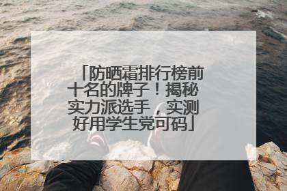 防晒霜排行榜前十名的牌子！揭秘实力派选手，实测好用学生党可码