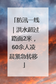 防汛一线｜洪水超过路面2米，60余人凌晨紧急转移