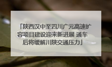 陕西汉中至四川广元高速扩容项目建设迎来新进展 通车后将缓解川陕交通压力