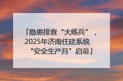 隐患排查“大练兵”，2025年济南住建系统“安全生产月”启幕