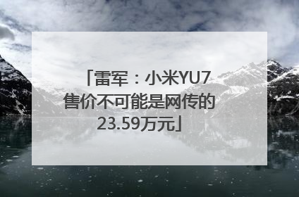 雷军：小米YU7售价不可能是网传的23.59万元