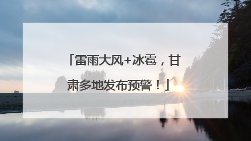 雷雨大风+冰雹，甘肃多地发布预警！