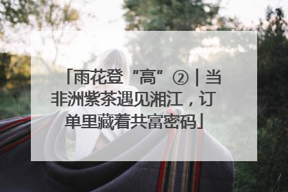 雨花登“高”②｜当非洲紫茶遇见湘江，订单里藏着共富密码