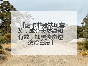 露卡菲娅祛斑套装，成分天然温和有效，抑黑淡斑逆袭冷白皮