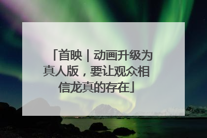 首映｜动画升级为真人版，要让观众相信龙真的存在