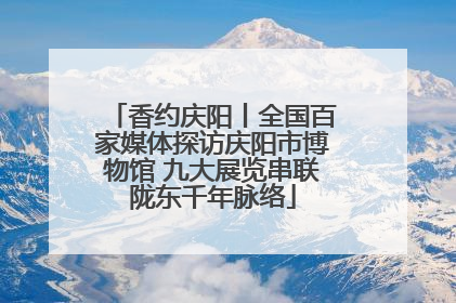 香约庆阳丨全国百家媒体探访庆阳市博物馆 九大展览串联陇东千年脉络