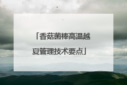 香菇菌棒高温越夏管理技术要点