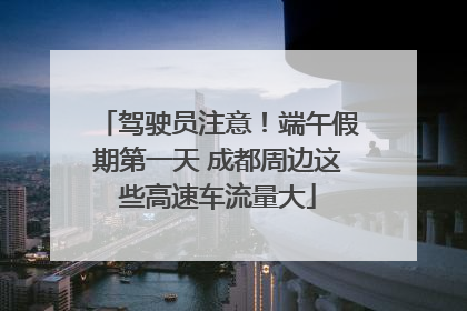 驾驶员注意！端午假期第一天 成都周边这些高速车流量大