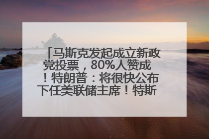 马斯克发起成立新政党投票，80%人赞成！特朗普：将很快公布下任美联储主席！特斯拉股价反弹，美股美元齐涨，全球大型机构从美国撤资