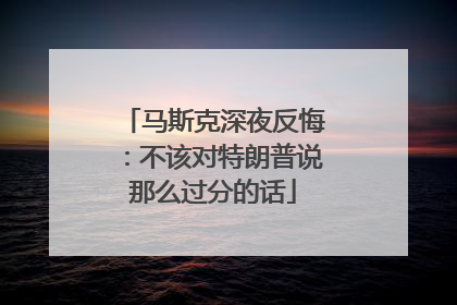 马斯克深夜反悔：不该对特朗普说那么过分的话