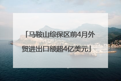 马鞍山综保区前4月外贸进出口额超4亿美元