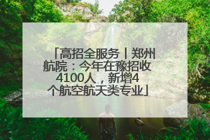 高招全服务丨郑州航院：今年在豫招收4100人，新增4个航空航天类专业