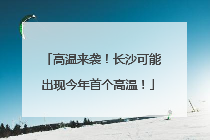 高温来袭！长沙可能出现今年首个高温！