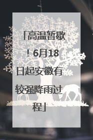 高温暂歇！6月18日起安徽有较强降雨过程