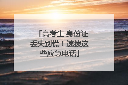 高考生 身份证丢失别慌！速拨这些应急电话