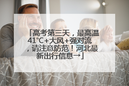 高考第三天，最高温41℃+大风+强对流，请注意防范！河北最新出行信息→