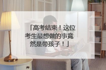 高考结束！这位考生最想做的事竟然是带孩子！