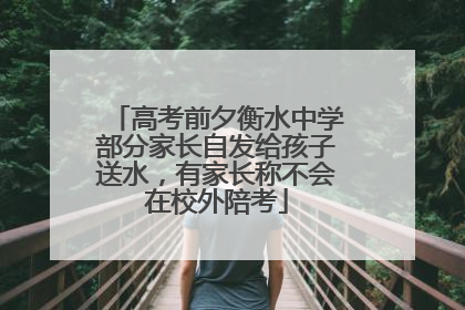 高考前夕衡水中学部分家长自发给孩子送水，有家长称不会在校外陪考