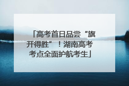 高考首日品尝“旗开得胜”！湖南高考考点全面护航考生