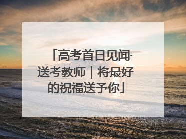 高考首日见闻·送考教师｜将最好的祝福送予你