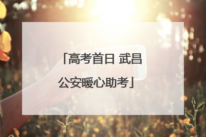 高考首日 武昌公安暖心助考