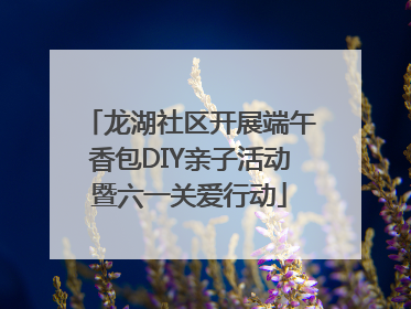 龙湖社区开展端午香包DIY亲子活动暨六一关爱行动