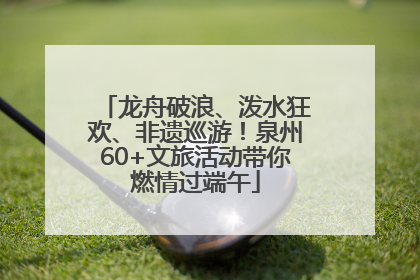 龙舟破浪、泼水狂欢、非遗巡游！泉州60+文旅活动带你燃情过端午