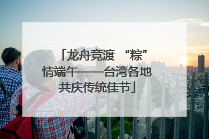 龙舟竞渡 “粽”情端午——台湾各地共庆传统佳节