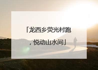 龙西乡荧光村跑，悦动山水间