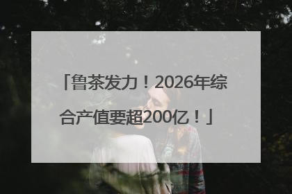 鲁茶发力！2026年综合产值要超200亿！