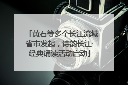黄石等多个长江流域省市发起，诗韵长江·经典诵读活动启动