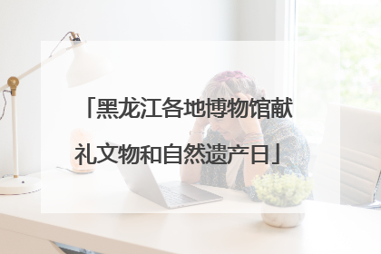 黑龙江各地博物馆献礼文物和自然遗产日