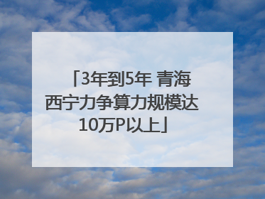 3年到5年 青海西宁力争算力规模达10万P以上