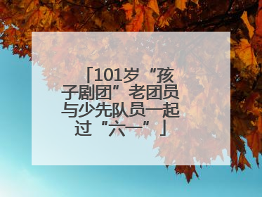 101岁“孩子剧团”老团员与少先队员一起过“六一”