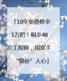 10年免费修伞1万把！桐乡46岁工程师，用双手“缝补”人心