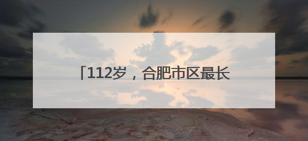 112岁，合肥市区最长寿老人是她！秘诀公开
