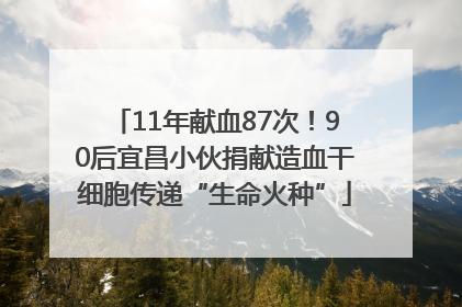 11年献血87次！90后宜昌小伙捐献造血干细胞传递“生命火种”