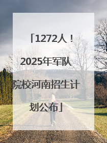 1272人！2025年军队院校河南招生计划公布