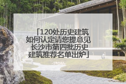 120处历史建筑如何认定请您提意见 长沙市第四批历史建筑推荐名单出炉