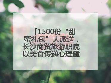 1500份“甜蜜礼包”大派送，长沙商贸旅游职院以美食传递心理健康正能量