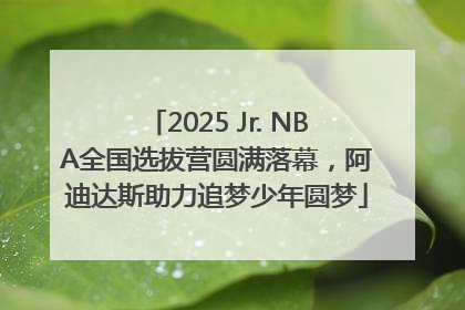 2025 Jr. NBA全国选拔营圆满落幕，阿迪达斯助力追梦少年圆梦